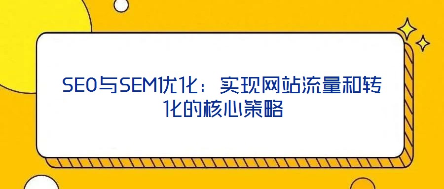 SEO與SEM優(yōu)化:實(shí)現(xiàn)網(wǎng)站流量和轉(zhuǎn)化的核心策略