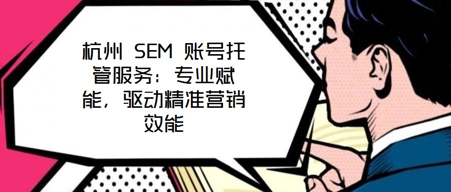 杭州 SEM 賬號托管服務(wù):專業(yè)賦能,驅(qū)動精準(zhǔn)營銷效能