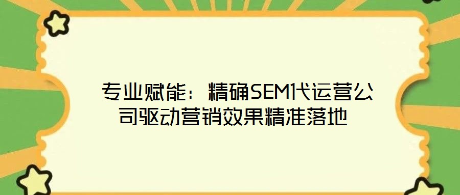 專業(yè)賦能:精確SEM代運營公司驅動營銷效果精準落地