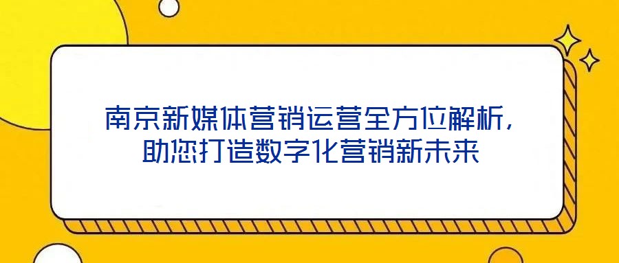南京新媒體營銷運營全方位解析,助您打造數字化營銷新未來