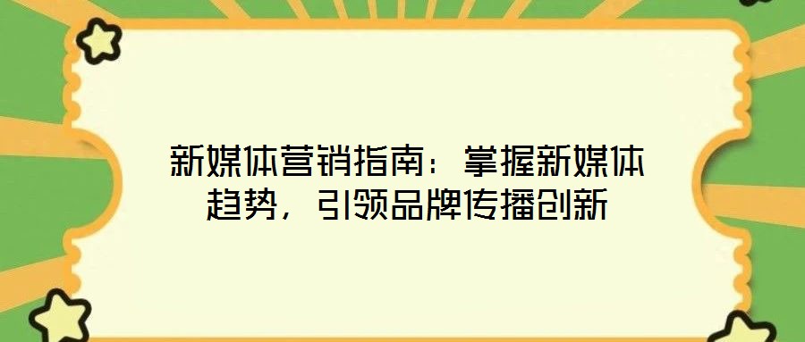 新媒體營銷指南：掌握新媒體趨勢，引領品牌傳播創新