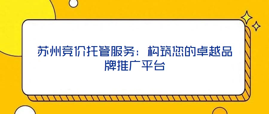 蘇州競價托管服務(wù)：構(gòu)筑您的卓越品牌推廣平臺
