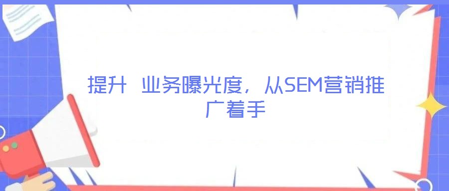提升 業(yè)務(wù)曝光度,從SEM營(yíng)銷推廣著手