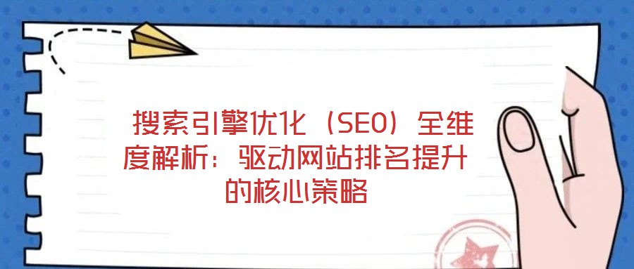 搜索引擎優化(SEO)全維度解析:驅動網站排名提升的核心策略