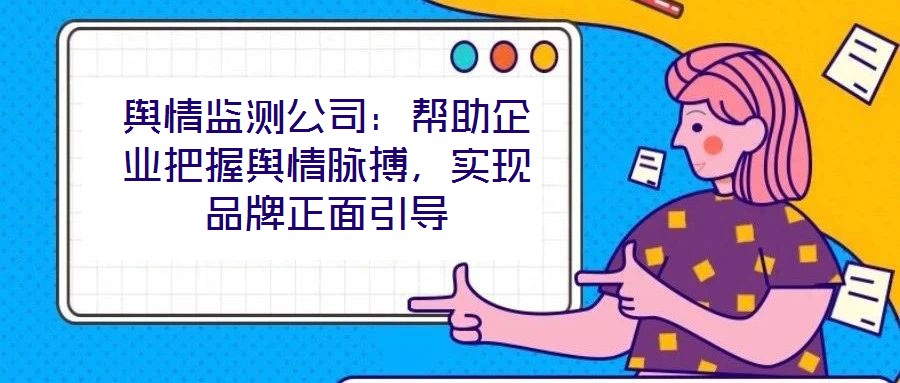 輿情監測公司:幫助企業把握輿情脈搏,實現品牌正面引導