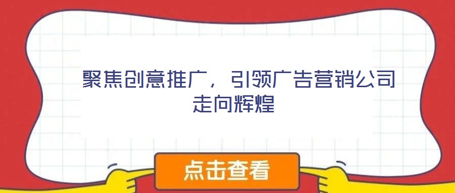 聚焦創(chuàng)意推廣,引領(lǐng)廣告營銷公司走向輝煌