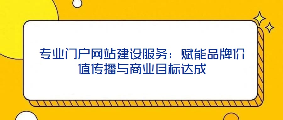 專業門戶網站建設服務:賦能品牌價值傳播與商業目標達成