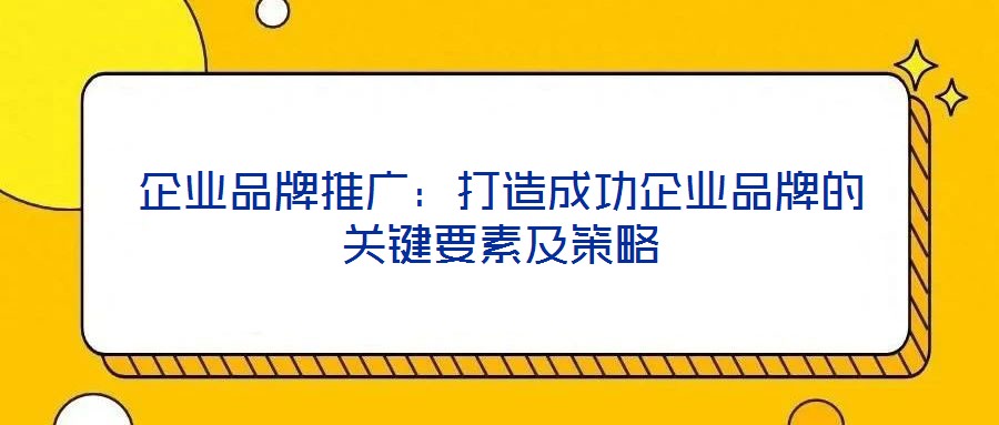 企業品牌推廣:打造成功企業品牌的關鍵要素及策略