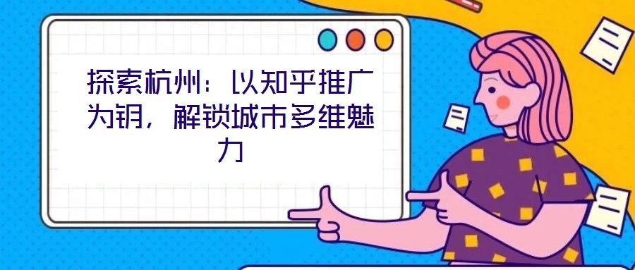 探索杭州:以知乎推廣為鑰,解鎖城市多維魅力