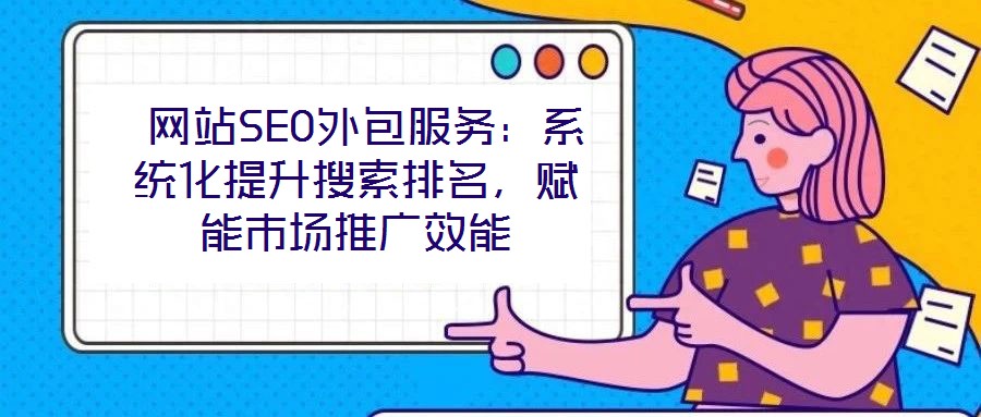 網(wǎng)站SEO外包服務(wù):系統(tǒng)化提升搜索排名,賦能市場推廣效能