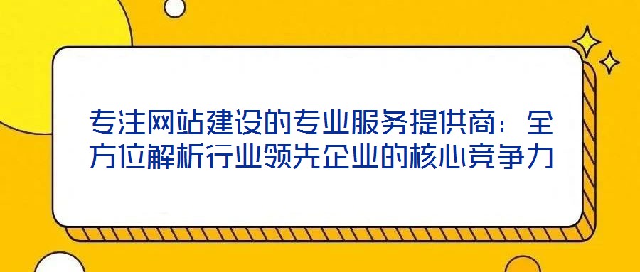 專注網站建設的專業服務提供商:全方位解析行業領先企業的核心競爭力