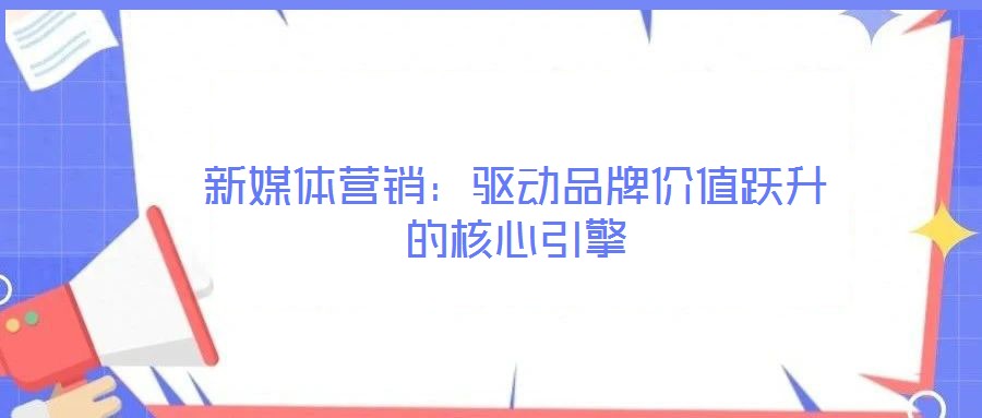 新媒體營(yíng)銷(xiāo):驅(qū)動(dòng)品牌價(jià)值躍升的核心引擎