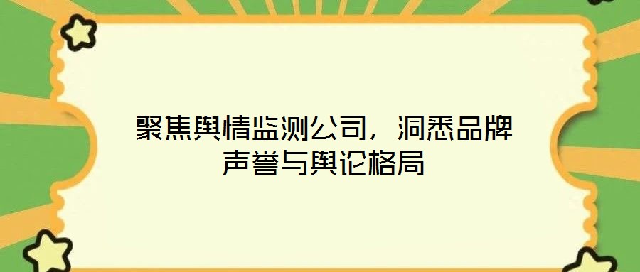 聚焦輿情監測公司,洞悉品牌聲譽與輿論格局