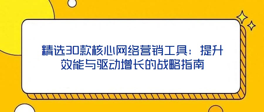 精選30款核心網絡營銷工具：提升效能與驅動增長的戰略指南