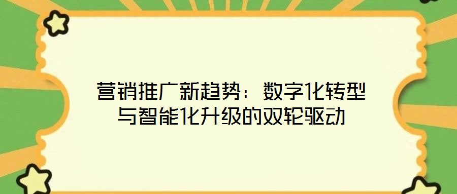 營銷推廣新趨勢:數(shù)字化轉型與智能化升級的雙輪驅動