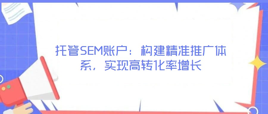 托管SEM賬戶:構建精準推廣體系,實現高轉化率增長
