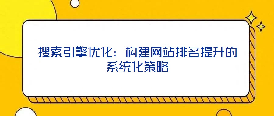 搜索引擎優化:構建網站排名提升的系統化策略