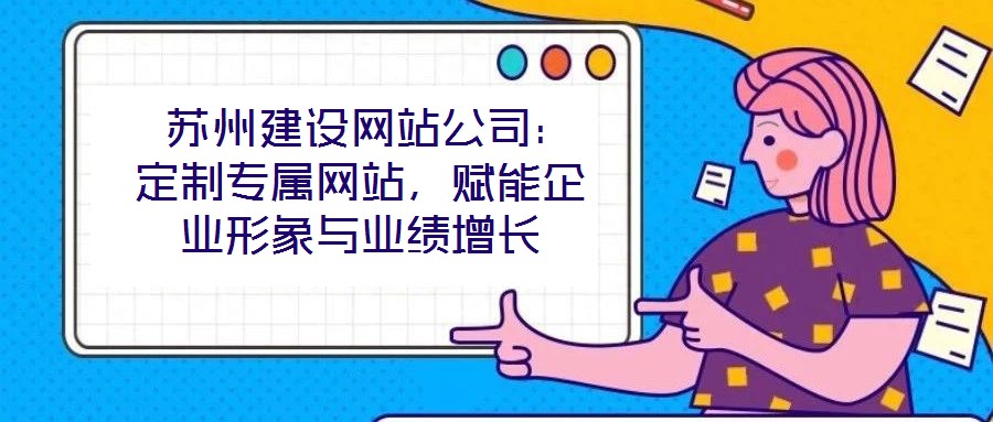 蘇州建設網站公司:定制專屬網站,賦能企業(yè)形象與業(yè)績增長