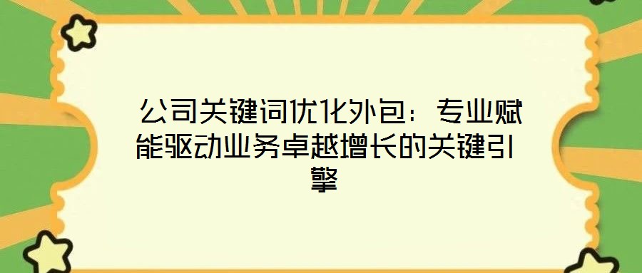 公司關鍵詞優化外包:專業賦能驅動業務卓越增長的關鍵引擎