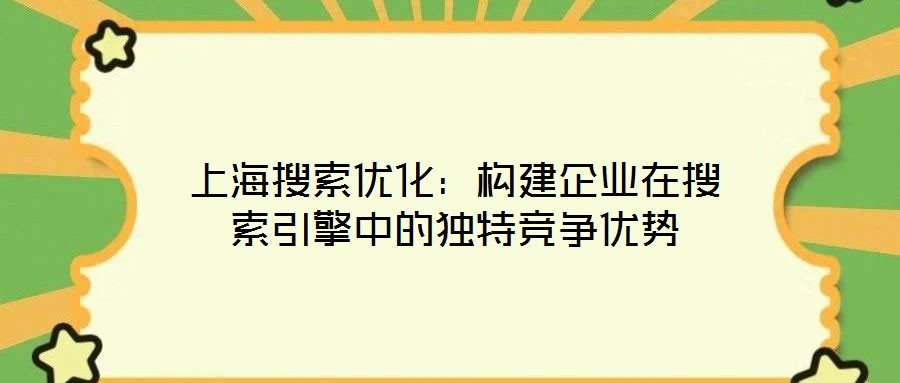 上海搜索優化:構建企業在搜索引擎中的獨特競爭優勢