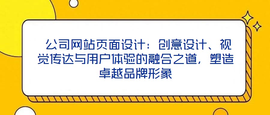 公司網(wǎng)站頁面設計:創(chuàng)意設計、視覺傳達與用戶體驗的融合之道,塑造卓越品牌形象