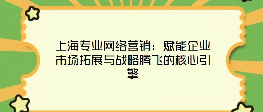 上海專業網絡營銷:賦能企業市場拓展與戰略騰飛的核心引擎