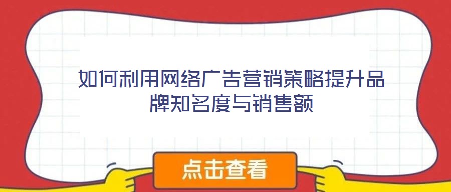 如何利用網(wǎng)絡廣告營銷策略提升品牌知名度與銷售額