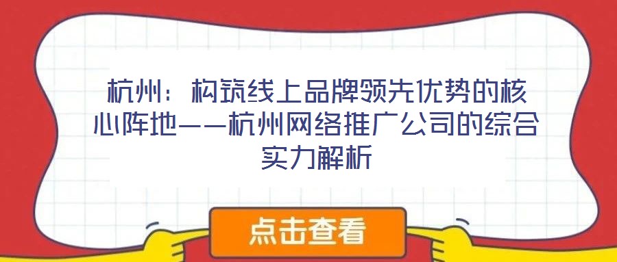 杭州:構筑線上品牌領先優勢的核心陣地——杭州網絡推廣公司的綜合實力解析