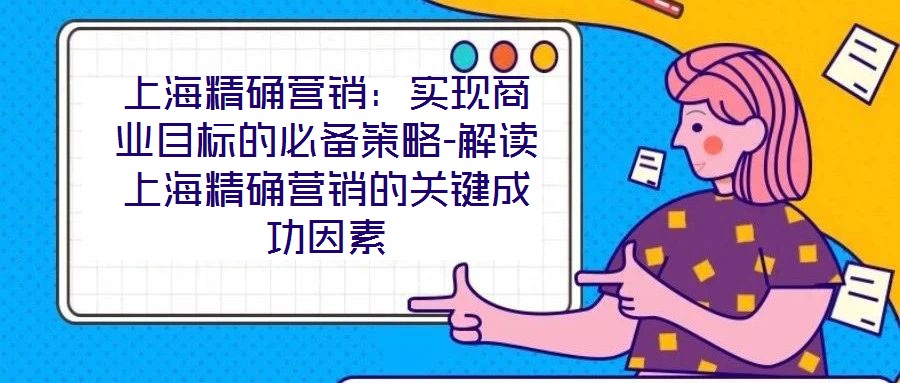 上海精確營(yíng)銷:實(shí)現(xiàn)商業(yè)目標(biāo)的必備策略-解讀上海精確營(yíng)銷的關(guān)鍵成功因素