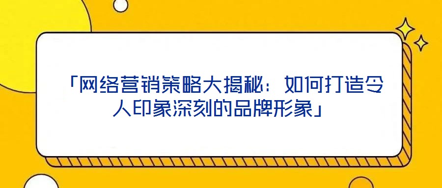 「網(wǎng)絡(luò)營銷策略大揭秘:如何打造令人印象深刻的品牌形象」