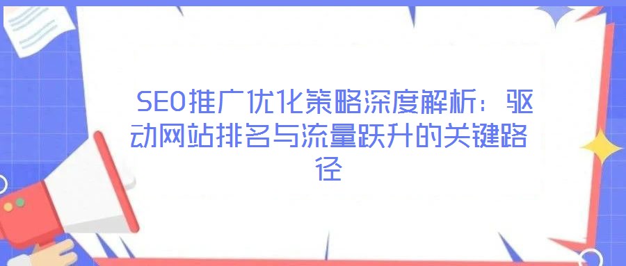  SEO推廣優化策略深度解析：驅動網站排名與流量躍升的關鍵路徑