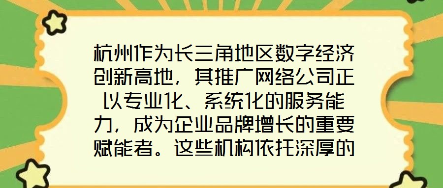 杭州作為長三角地區數字經濟創新高地，其推廣網絡公司正以專業化、系統化的服務能力，成為企業品牌增長的重要賦能者。這些機構依托深厚的行業積淀與技術儲備，構建起覆蓋品