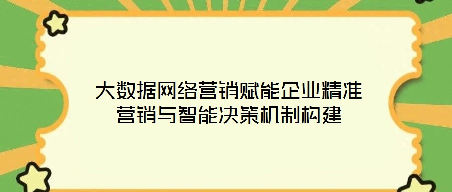 大數(shù)據(jù)網(wǎng)絡(luò)營(yíng)銷賦能企業(yè)精準(zhǔn)營(yíng)銷與智能決策機(jī)制構(gòu)建