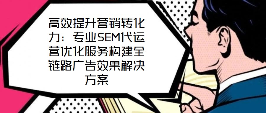 高效提升營銷轉化力:專業SEM代運營優化服務構建全鏈路廣告效果解決方案