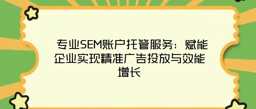 專業(yè)SEM賬戶托管服務:賦能企業(yè)實現(xiàn)精準廣告投放與效能增長