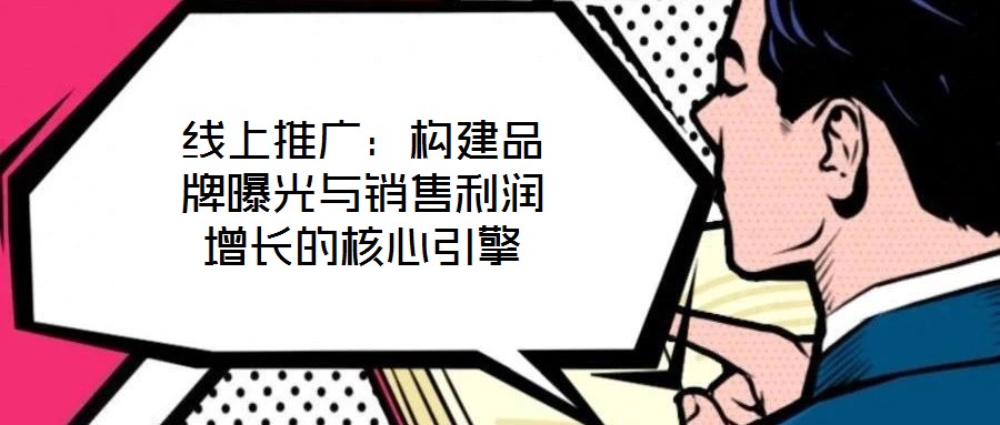 線上推廣:構(gòu)建品牌曝光與銷售利潤(rùn)增長(zhǎng)的核心引擎