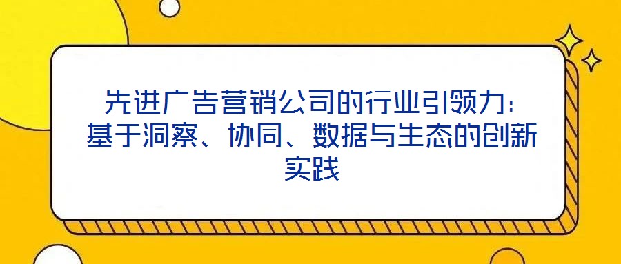 先進廣告營銷公司的行業引領力:基于洞察、協同、數據與生態的創新實踐