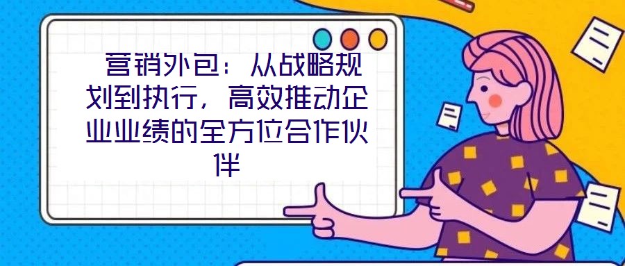 營銷外包:從戰略規劃到執行,高效推動企業業績的全方位合作伙伴