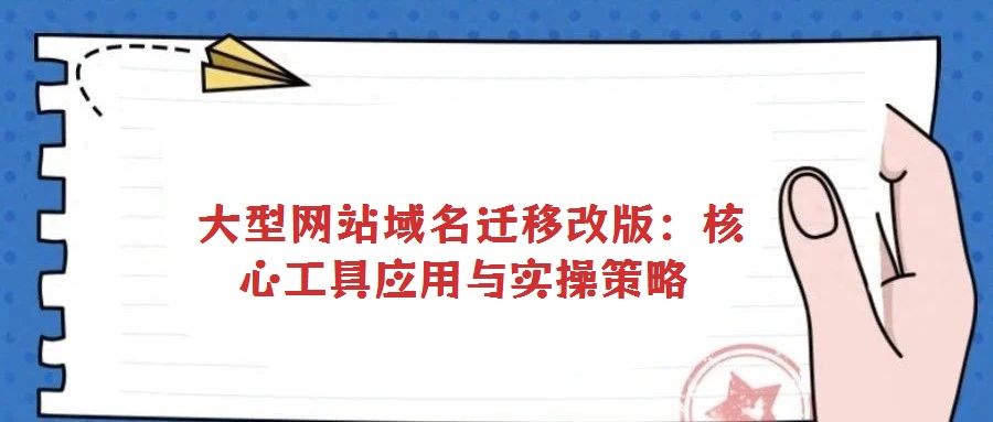  大型網(wǎng)站域名遷移改版：核心工具應(yīng)用與實操策略