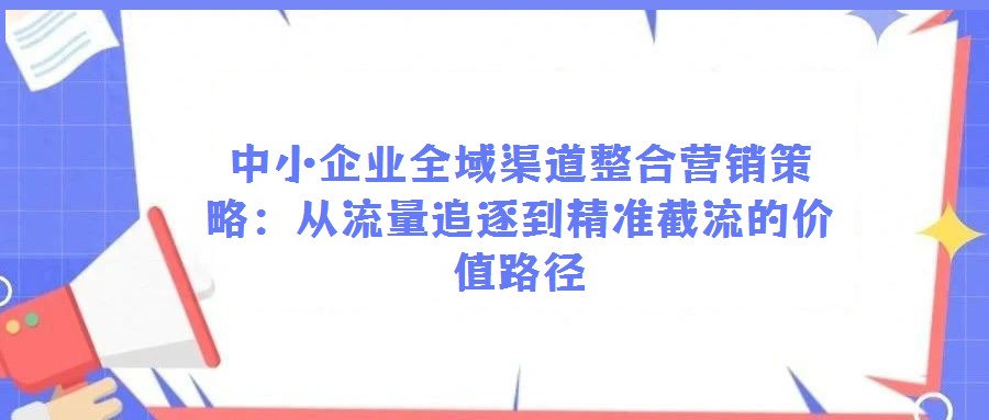 中小企業全域渠道整合營銷策略:從流量追逐到精準截流的價值路徑
