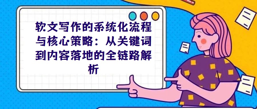 軟文寫作的系統化流程與核心策略：從關鍵詞到內容落地的全鏈路解析