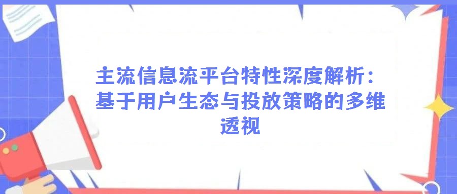 主流信息流平臺特性深度解析:基于用戶生態(tài)與投放策略的多維透視