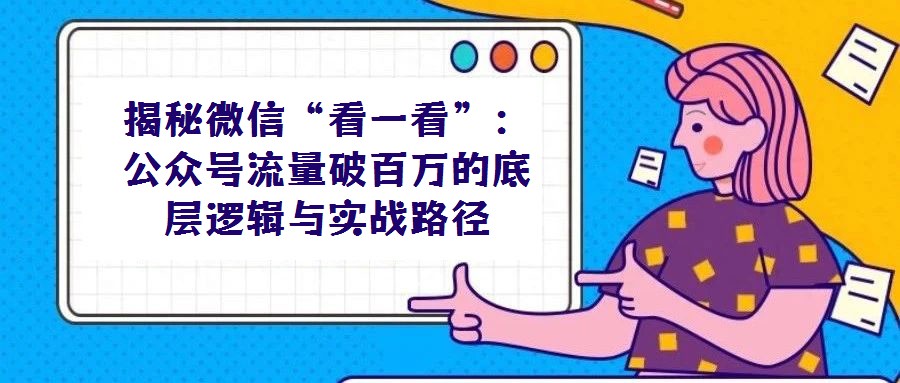 揭秘微信“看一看”:公眾號流量破百萬的底層邏輯與實戰路徑