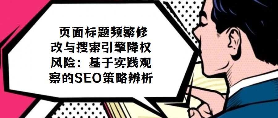 頁面標題頻繁修改與搜索引擎降權風險:基于實踐觀察的SEO策略辨析