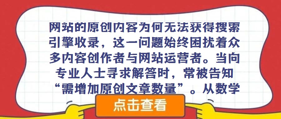 網站的原創內容為何無法獲得搜索引擎收錄，這一問題始終困擾著眾多內容創作者與網站運營者。當向專業人士尋求解答時，常被告知“需增加原創文章數量”。從數學邏輯層面剖析