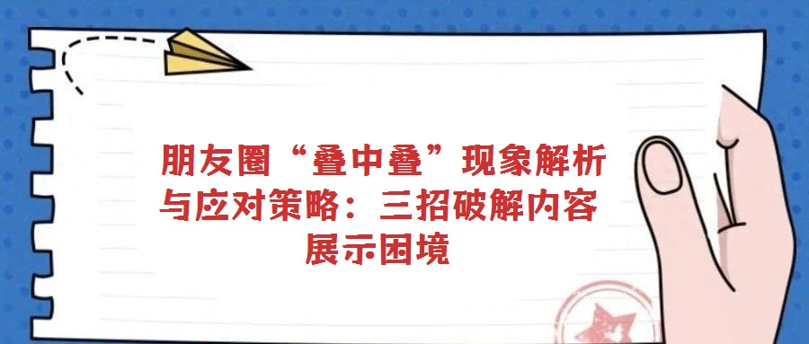 朋友圈“疊中疊”現(xiàn)象解析與應(yīng)對策略:三招破解內(nèi)容展示困境