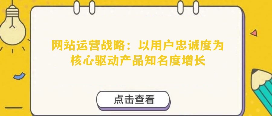 網站運營戰略:以用戶忠誠度為核心驅動產品知名度增長