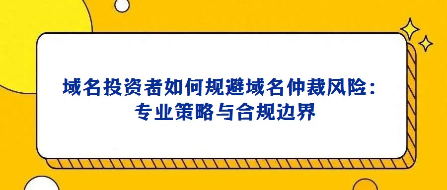 域名投資者如何規避域名仲裁風險:專業策略與合規邊界