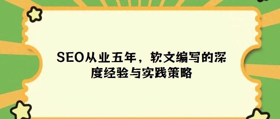 SEO從業(yè)五年,軟文編寫的深度經(jīng)驗(yàn)與實(shí)踐策略