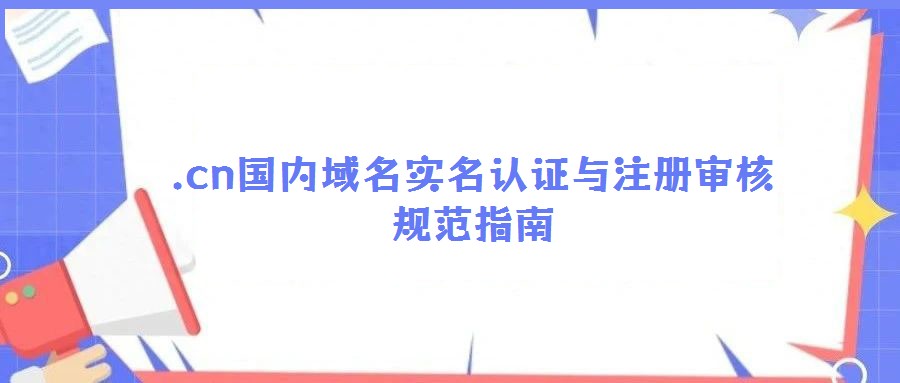 .cn國內(nèi)域名實名認(rèn)證與注冊審核規(guī)范指南